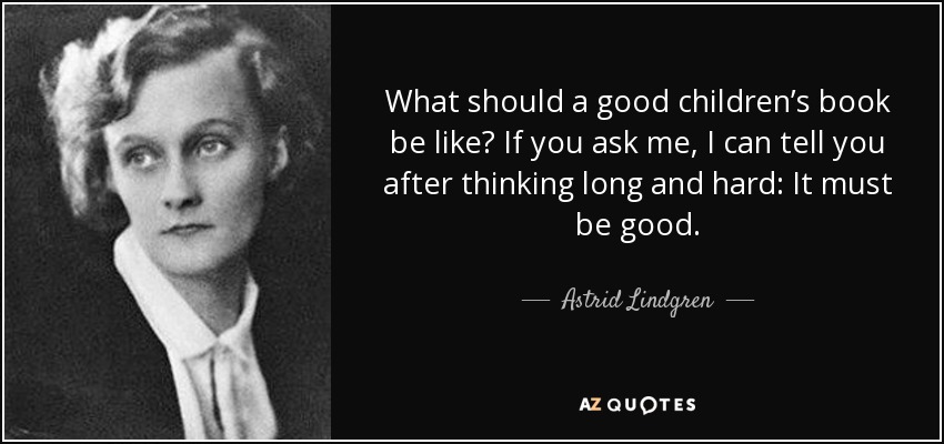 What should a good children’s book be like? If you ask me, I can tell you after thinking long and hard: It must be good. - Astrid Lindgren