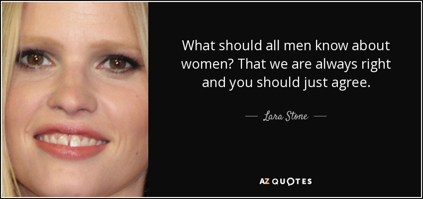 What should all men know about women? That we are always right and you should just agree. - Lara Stone
