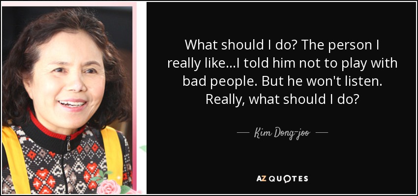 What should I do? The person I really like...I told him not to play with bad people. But he won't listen. Really, what should I do? - Kim Dong-joo