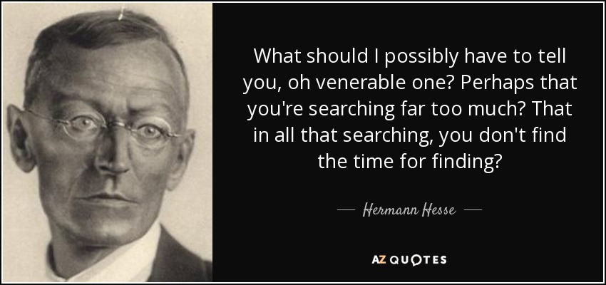 What should I possibly have to tell you, oh venerable one? Perhaps that you're searching far too much? That in all that searching, you don't find the time for finding? - Hermann Hesse