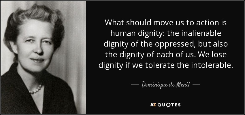 What should move us to action is human dignity: the inalienable dignity of the oppressed, but also the dignity of each of us. We lose dignity if we tolerate the intolerable. - Dominique de Menil