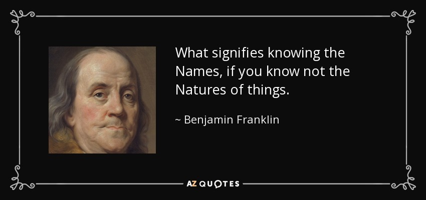 What signifies knowing the Names, if you know not the Natures of things. - Benjamin Franklin