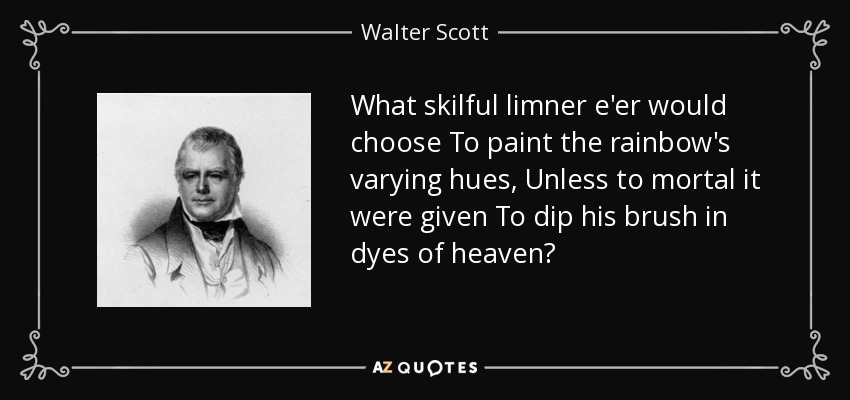 What skilful limner e'er would choose To paint the rainbow's varying hues, Unless to mortal it were given To dip his brush in dyes of heaven? - Walter Scott