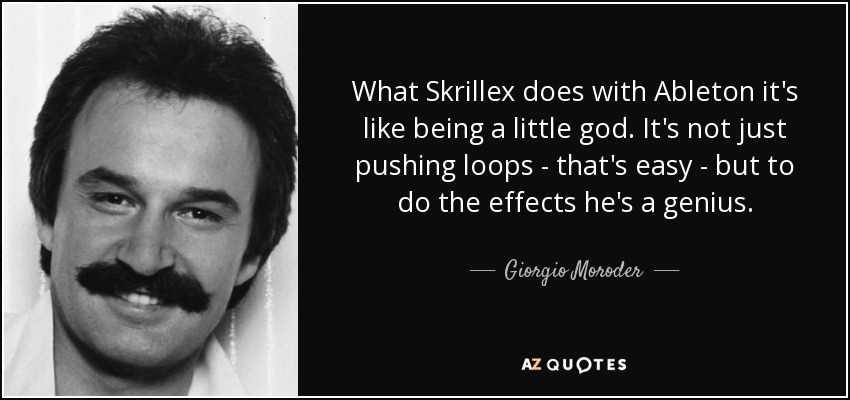 What Skrillex does with Ableton it's like being a little god. It's not just pushing loops - that's easy - but to do the effects he's a genius. - Giorgio Moroder