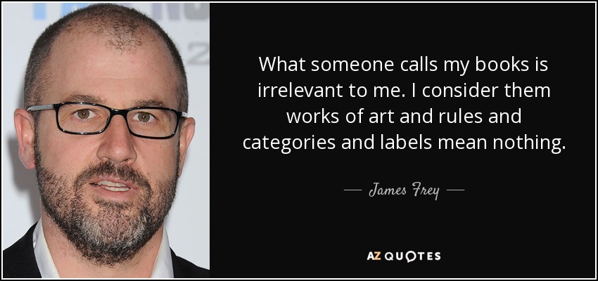 What someone calls my books is irrelevant to me. I consider them works of art and rules and categories and labels mean nothing. - James Frey