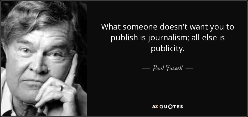 What someone doesn't want you to publish is journalism; all else is publicity. - Paul Fussell