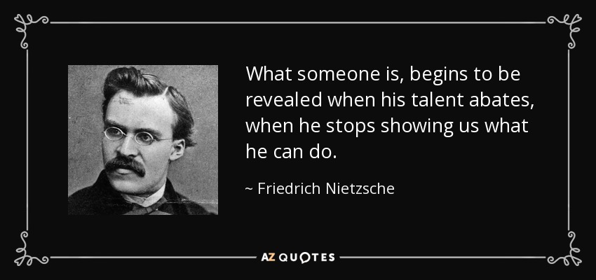 What someone is, begins to be revealed when his talent abates, when he stops showing us what he can do. - Friedrich Nietzsche