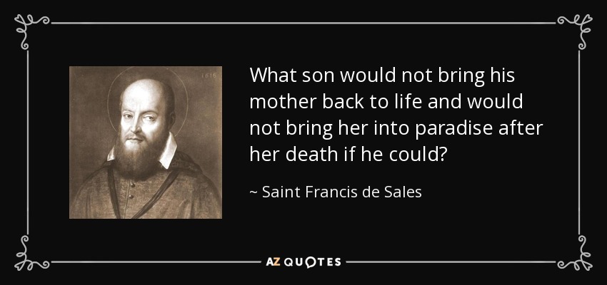 What son would not bring his mother back to life and would not bring her into paradise after her death if he could? - Saint Francis de Sales