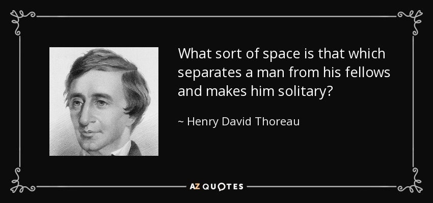 What sort of space is that which separates a man from his fellows and makes him solitary? - Henry David Thoreau