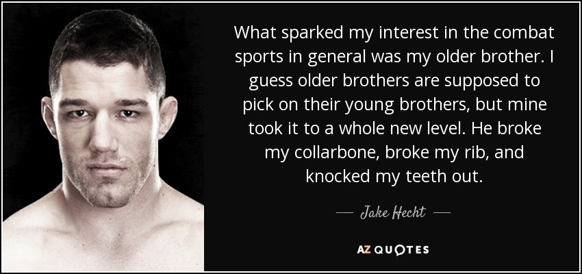 What sparked my interest in the combat sports in general was my older brother. I guess older brothers are supposed to pick on their young brothers, but mine took it to a whole new level. He broke my collarbone, broke my rib, and knocked my teeth out. - Jake Hecht