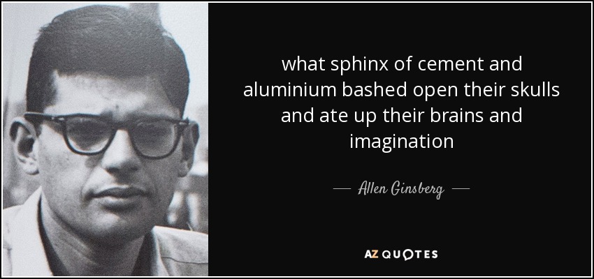 what sphinx of cement and aluminium bashed open their skulls and ate up their brains and imagination - Allen Ginsberg