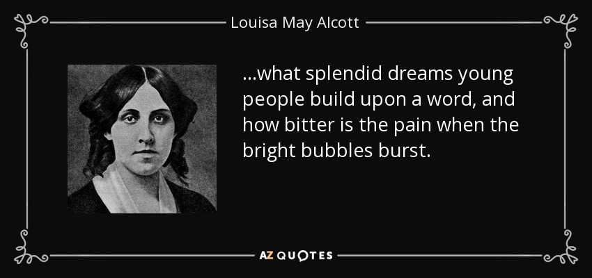 …what splendid dreams young people build upon a word, and how bitter is the pain when the bright bubbles burst. - Louisa May Alcott