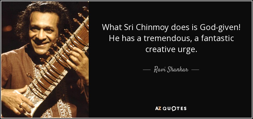 What Sri Chinmoy does is God-given! He has a tremendous, a fantastic creative urge. - Ravi Shankar