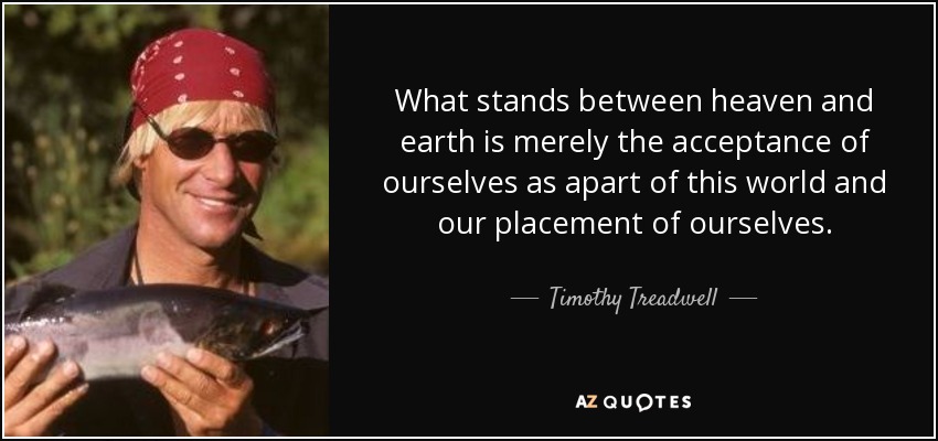 What stands between heaven and earth is merely the acceptance of ourselves as apart of this world and our placement of ourselves. - Timothy Treadwell