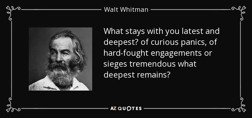 What stays with you latest and deepest? of curious panics, of hard-fought engagements or sieges tremendous what deepest remains? - Walt Whitman