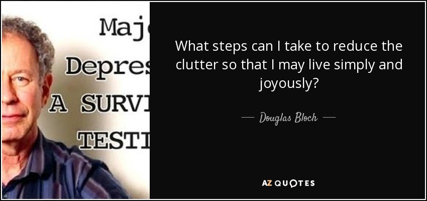 What steps can I take to reduce the clutter so that I may live simply and joyously? - Douglas Bloch