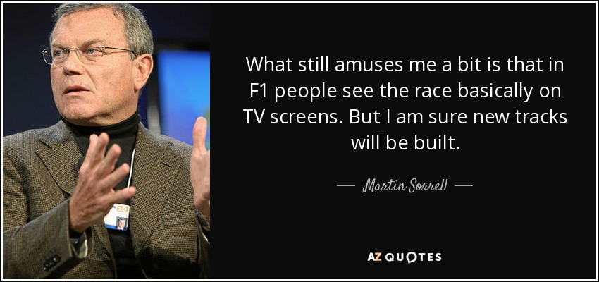 What still amuses me a bit is that in F1 people see the race basically on TV screens. But I am sure new tracks will be built. - Martin Sorrell