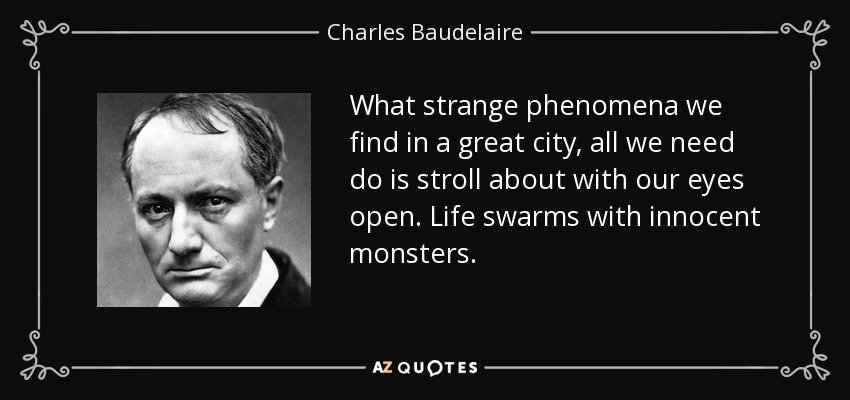 What strange phenomena we find in a great city, all we need do is stroll about with our eyes open. Life swarms with innocent monsters. - Charles Baudelaire