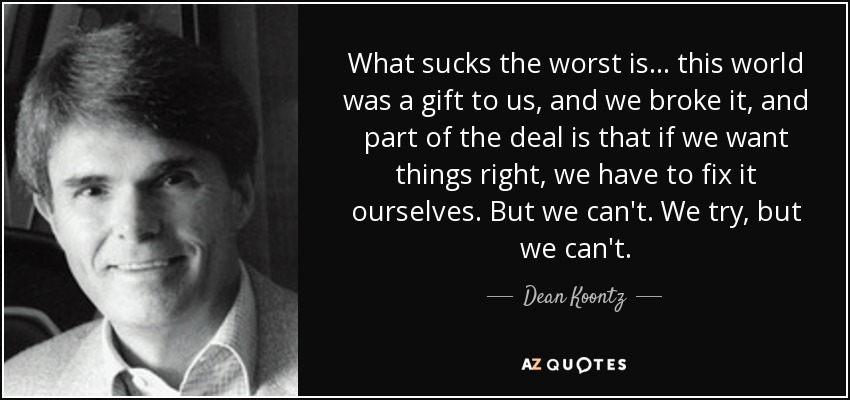 What sucks the worst is . . . this world was a gift to us, and we broke it, and part of the deal is that if we want things right, we have to fix it ourselves. But we can't. We try, but we can't. - Dean Koontz