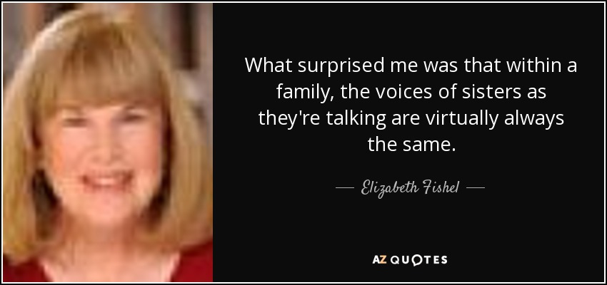 What surprised me was that within a family, the voices of sisters as they're talking are virtually always the same. - Elizabeth Fishel