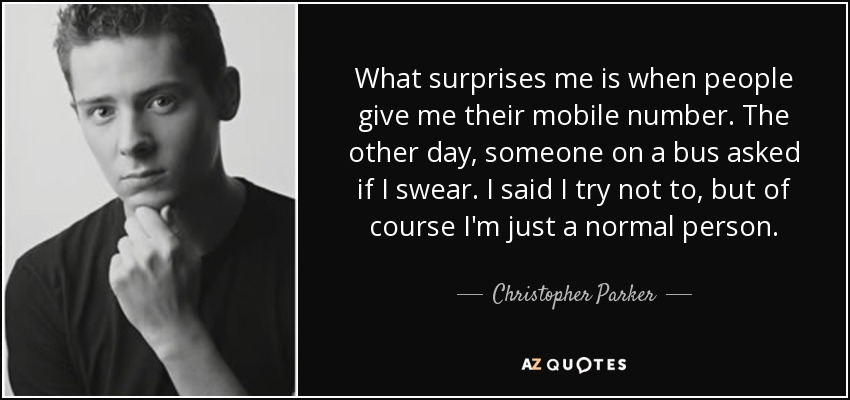 What surprises me is when people give me their mobile number. The other day, someone on a bus asked if I swear. I said I try not to, but of course I'm just a normal person. - Christopher Parker