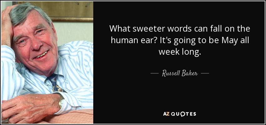 What sweeter words can fall on the human ear? It's going to be May all week long. - Russell Baker