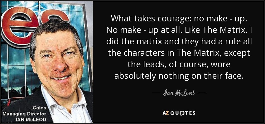 What takes courage: no make - up. No make - up at all. Like The Matrix. I did the matrix and they had a rule all the characters in The Matrix, except the leads, of course, wore absolutely nothing on their face. - Ian McLeod