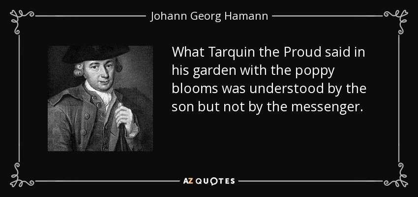 What Tarquin the Proud said in his garden with the poppy blooms was understood by the son but not by the messenger. - Johann Georg Hamann