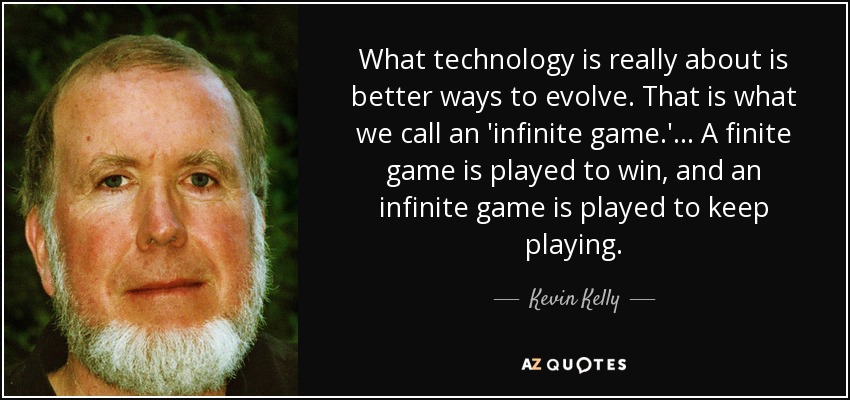 What technology is really about is better ways to evolve. That is what we call an 'infinite game.' ... A finite game is played to win, and an infinite game is played to keep playing. - Kevin Kelly