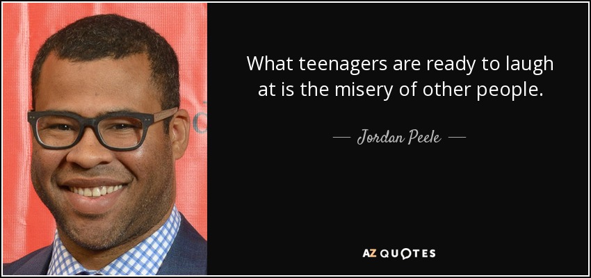 What teenagers are ready to laugh at is the misery of other people. - Jordan Peele
