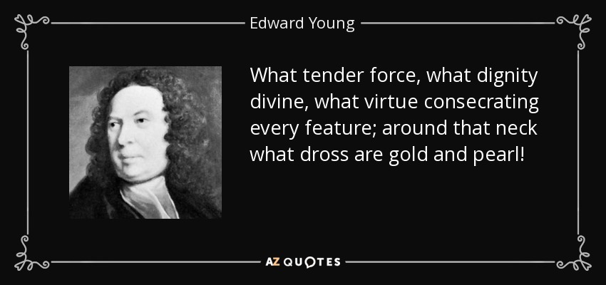 What tender force, what dignity divine, what virtue consecrating every feature; around that neck what dross are gold and pearl! - Edward Young