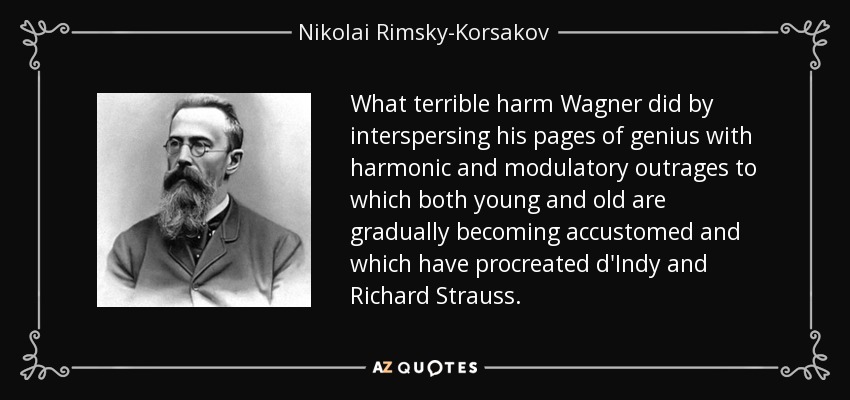 What terrible harm Wagner did by interspersing his pages of genius with harmonic and modulatory outrages to which both young and old are gradually becoming accustomed and which have procreated d'Indy and Richard Strauss. - Nikolai Rimsky-Korsakov