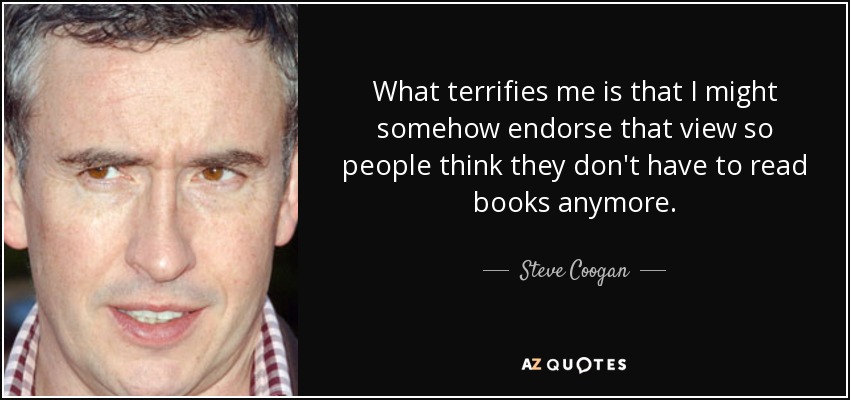 What terrifies me is that I might somehow endorse that view so people think they don't have to read books anymore. - Steve Coogan