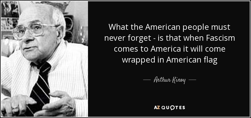 What the American people must never forget - is that when Fascism comes to America it will come wrapped in American flag - Arthur Kinoy