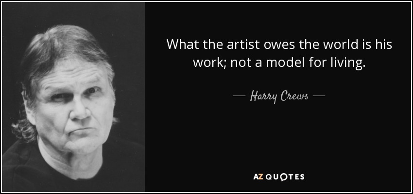 What the artist owes the world is his work; not a model for living. - Harry Crews
