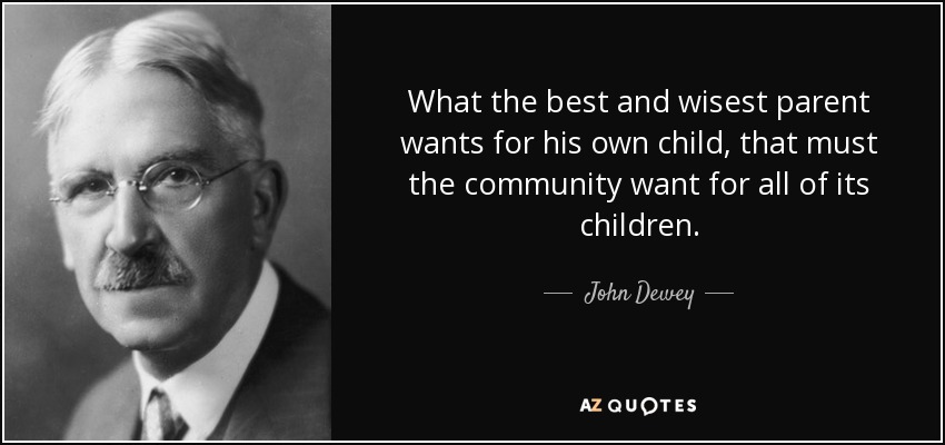 What the best and wisest parent wants for his own child, that must the community want for all of its children. - John Dewey