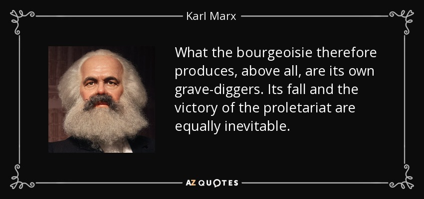 What the bourgeoisie therefore produces, above all, are its own grave-diggers. Its fall and the victory of the proletariat are equally inevitable. - Karl Marx
