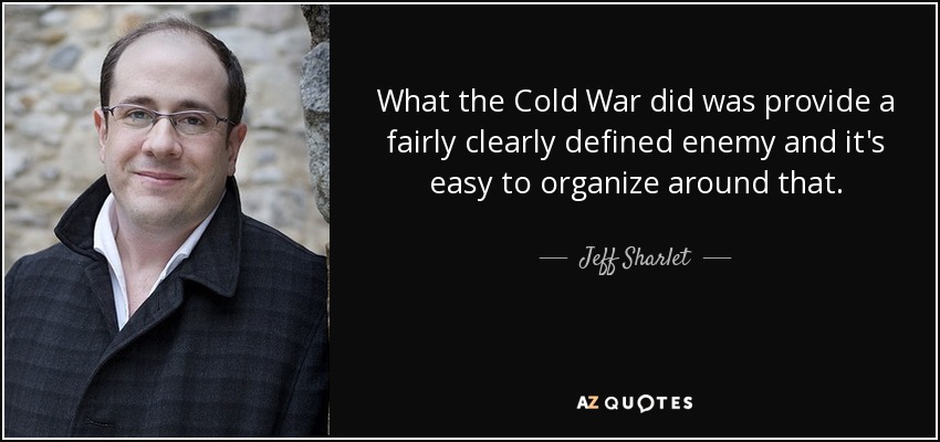 What the Cold War did was provide a fairly clearly defined enemy and it's easy to organize around that. - Jeff Sharlet