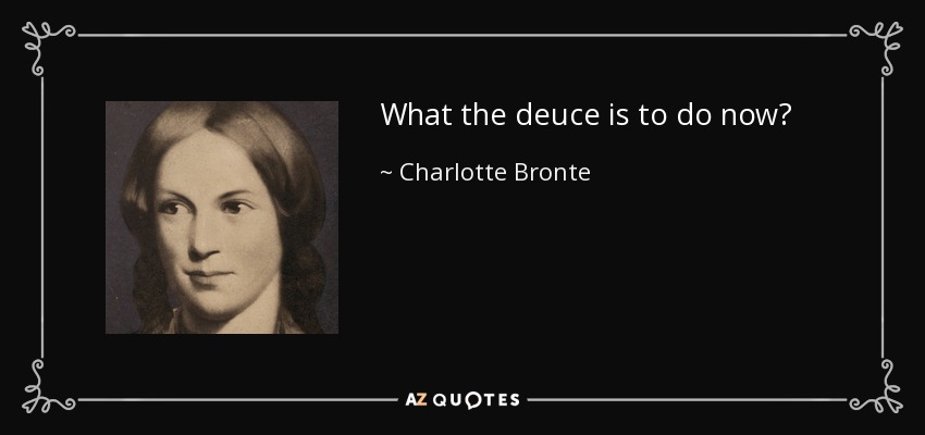 What the deuce is to do now? - Charlotte Bronte