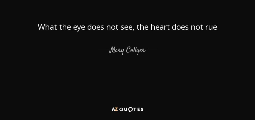 What the eye does not see, the heart does not rue - Mary Collyer