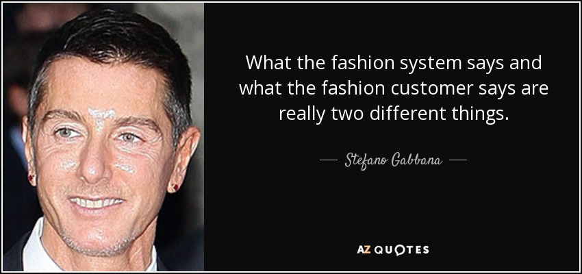 What the fashion system says and what the fashion customer says are really two different things. - Stefano Gabbana