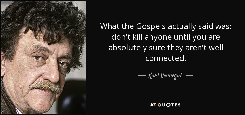 What the Gospels actually said was: don't kill anyone until you are absolutely sure they aren't well connected. - Kurt Vonnegut