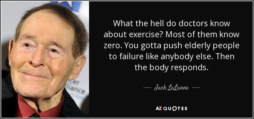 What the hell do doctors know about exercise? Most of them know zero. You gotta push elderly people to failure like anybody else. Then the body responds. - Jack LaLanne