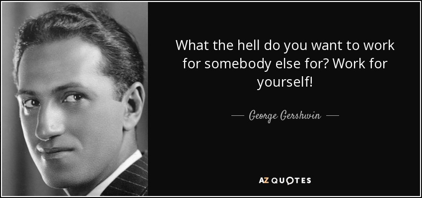 What the hell do you want to work for somebody else for? Work for yourself! - George Gershwin