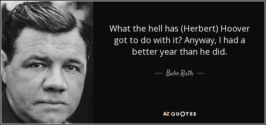 What the hell has (Herbert) Hoover got to do with it? Anyway, I had a better year than he did. - Babe Ruth