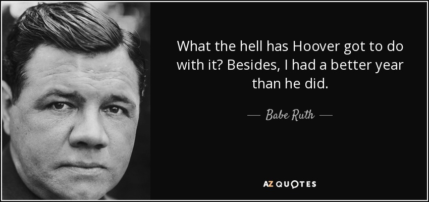 What the hell has Hoover got to do with it? Besides, I had a better year than he did. - Babe Ruth