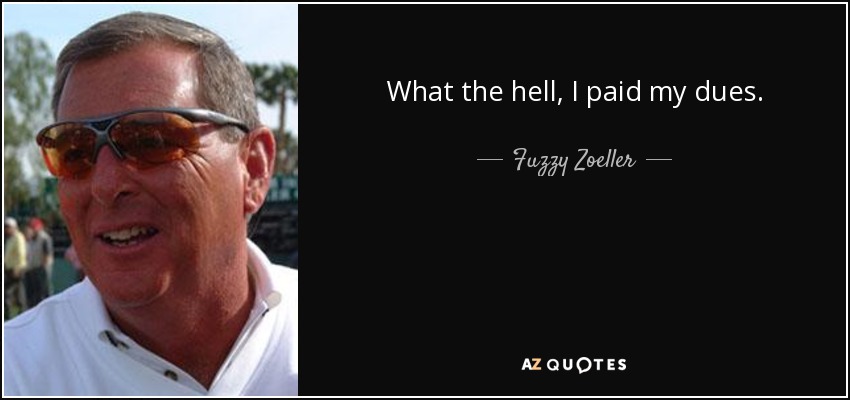 What the hell, I paid my dues. - Fuzzy Zoeller