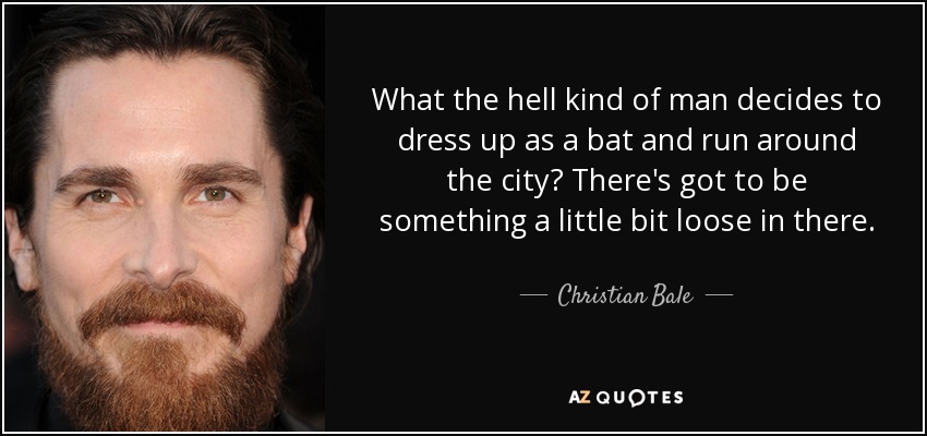 What the hell kind of man decides to dress up as a bat and run around the city? There's got to be something a little bit loose in there. - Christian Bale