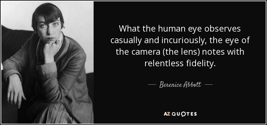 What the human eye observes casually and incuriously, the eye of the camera (the lens) notes with relentless fidelity. - Berenice Abbott