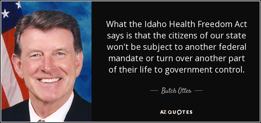 What the Idaho Health Freedom Act says is that the citizens of our state won't be subject to another federal mandate or turn over another part of their life to government control. - Butch Otter